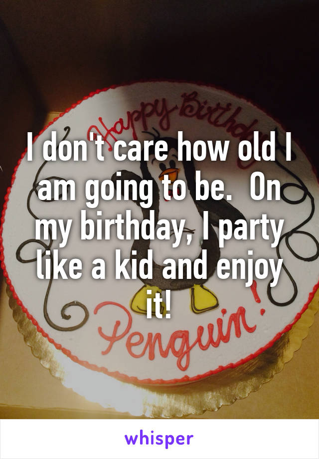 I don't care how old I am going to be.  On my birthday, I party like a kid and enjoy it!