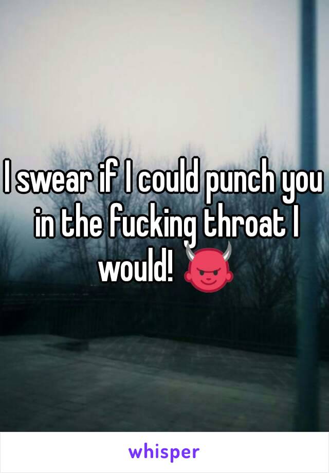 I swear if I could punch you in the fucking throat I would! 👿