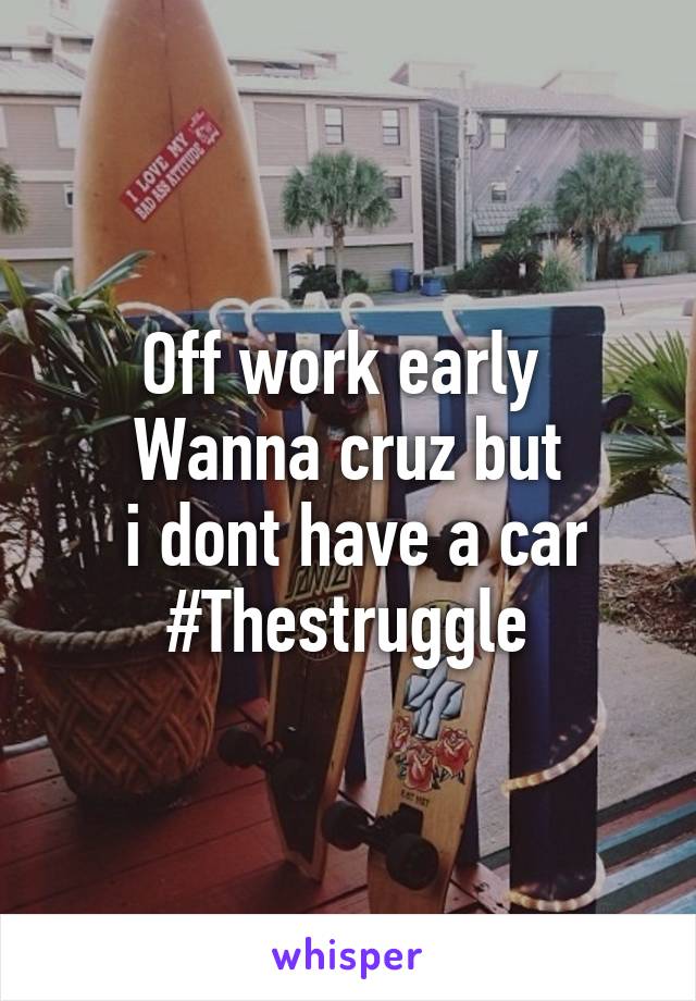 Off work early 
Wanna cruz but
 i dont have a car
#Thestruggle