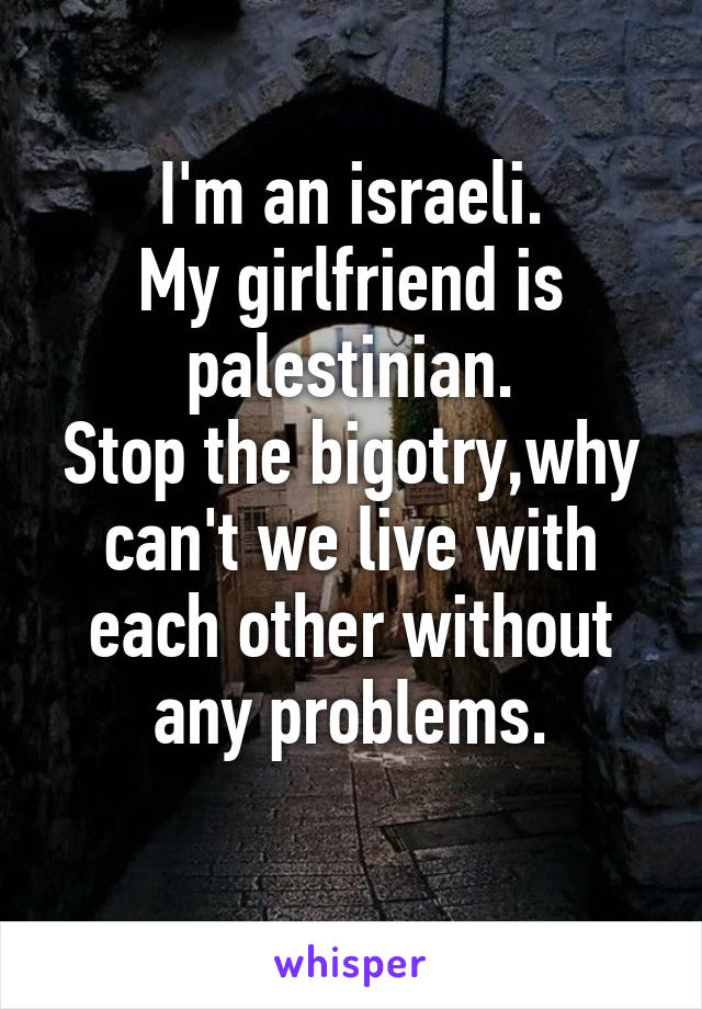 I'm an israeli.
My girlfriend is palestinian.
Stop the bigotry,why can't we live with each other without any problems.
