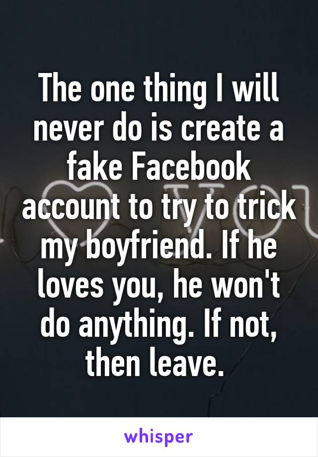 The one thing I will never do is create a fake Facebook account to try to trick my boyfriend. If he loves you, he won't do anything. If not, then leave. 