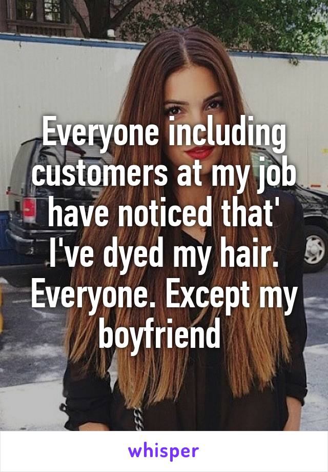 Everyone including customers at my job have noticed that' I've dyed my hair. Everyone. Except my boyfriend 