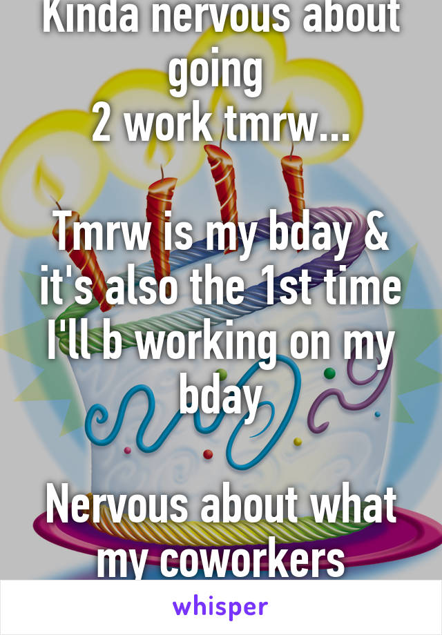 Kinda nervous about going 
2 work tmrw...

Tmrw is my bday & it's also the 1st time I'll b working on my bday

Nervous about what my coworkers planned