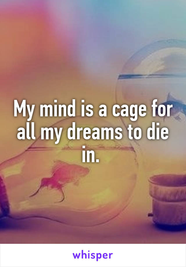 My mind is a cage for all my dreams to die in. 