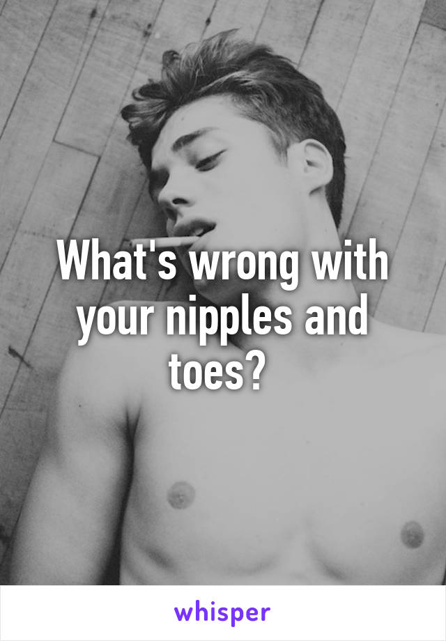 What's wrong with your nipples and toes? 