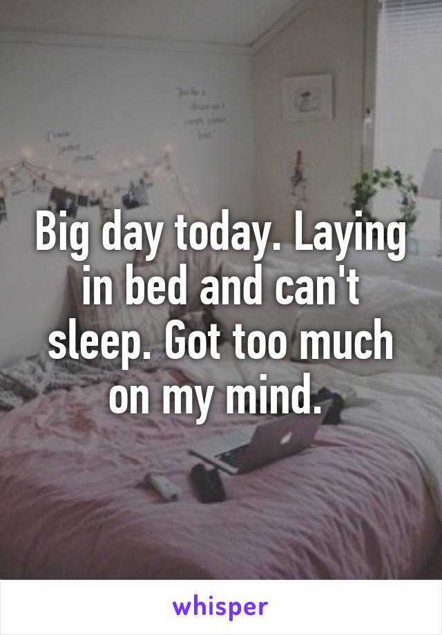 Big day today. Laying in bed and can't sleep. Got too much on my mind. 