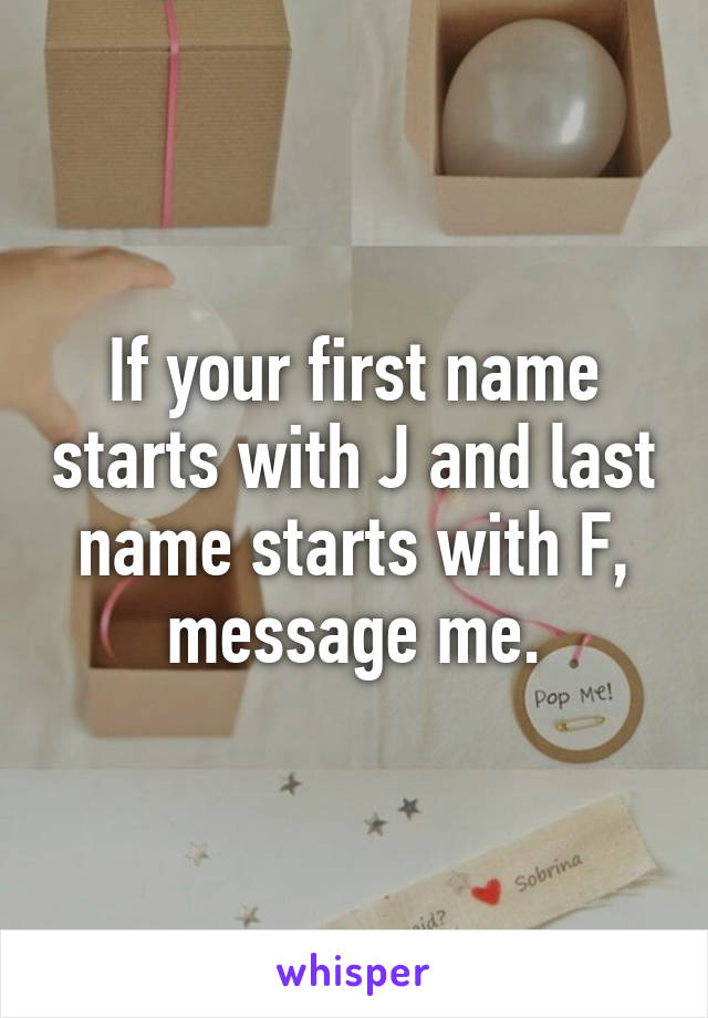 If your first name starts with J and last name starts with F, message me.