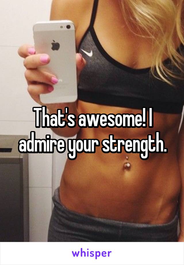 That's awesome! I admire your strength.