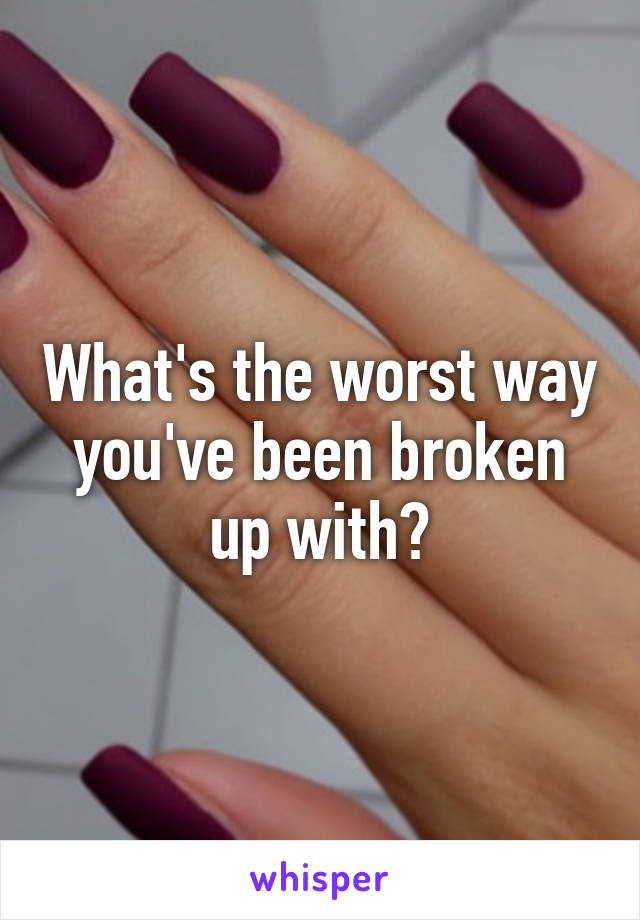 What's the worst way you've been broken up with?