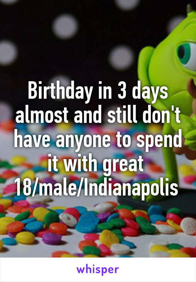 Birthday in 3 days almost and still don't have anyone to spend it with great 
18/male/Indianapolis 