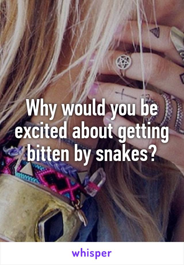 Why would you be excited about getting bitten by snakes?