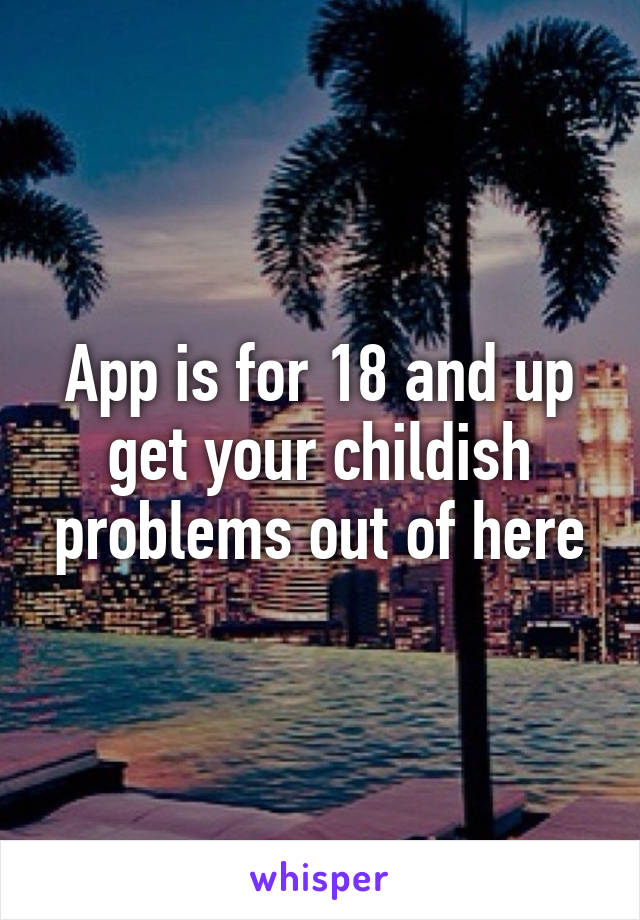 App is for 18 and up get your childish problems out of here