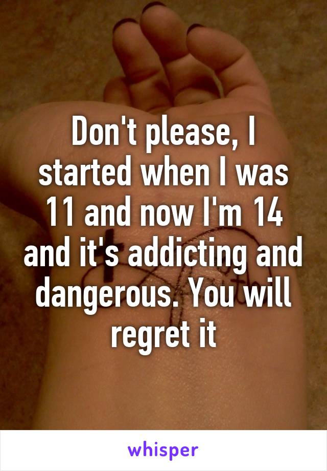 Don't please, I started when I was 11 and now I'm 14 and it's addicting and dangerous. You will regret it