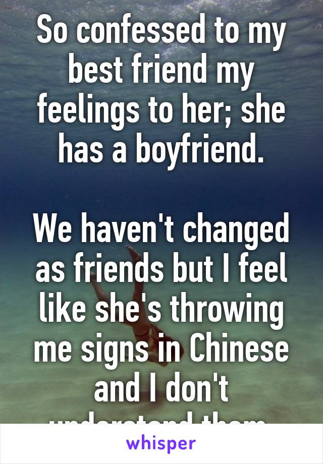 So confessed to my best friend my feelings to her; she has a boyfriend.

We haven't changed as friends but I feel like she's throwing me signs in Chinese and I don't understand them.