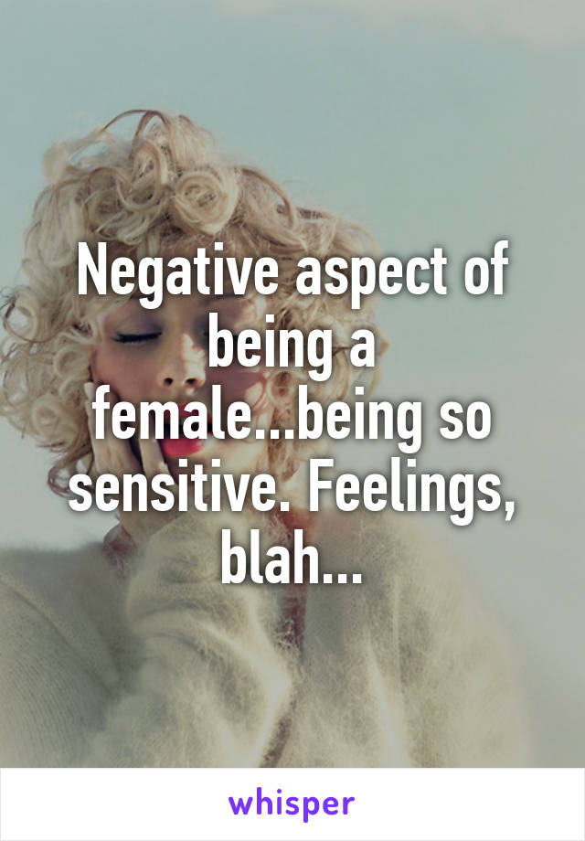 Negative aspect of being a female...being so sensitive. Feelings, blah...