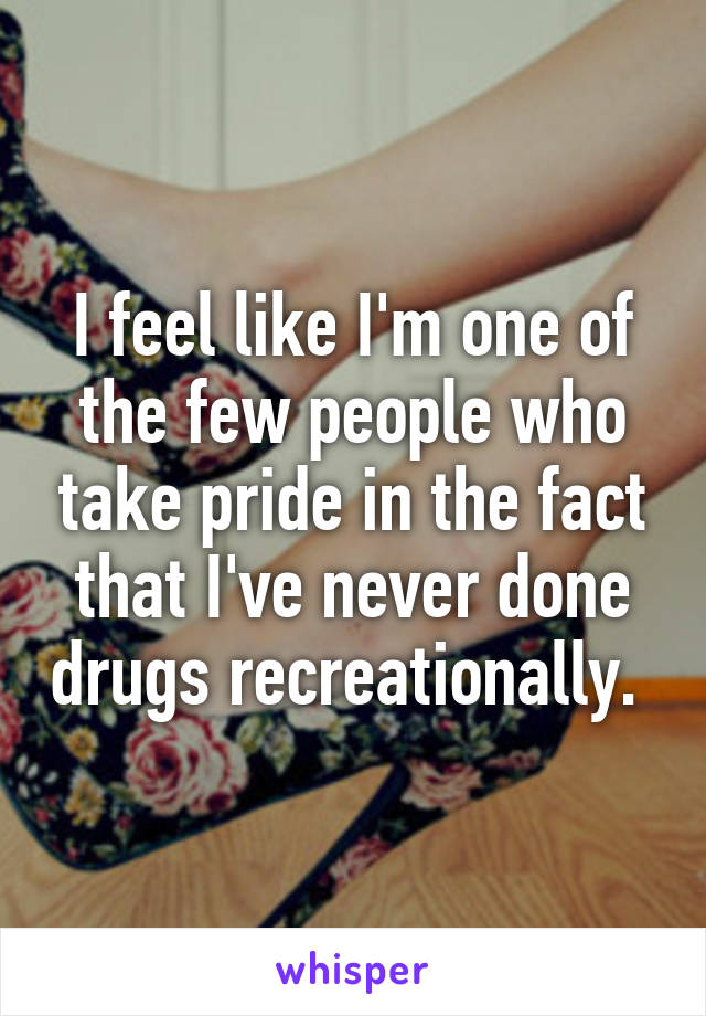 I feel like I'm one of the few people who take pride in the fact that I've never done drugs recreationally. 