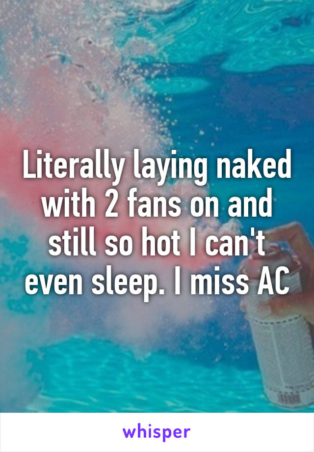 Literally laying naked with 2 fans on and still so hot I can't even sleep. I miss AC