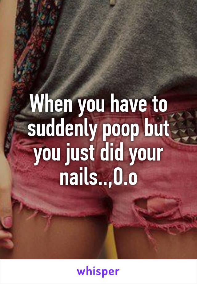 When you have to suddenly poop but you just did your nails..,O.o