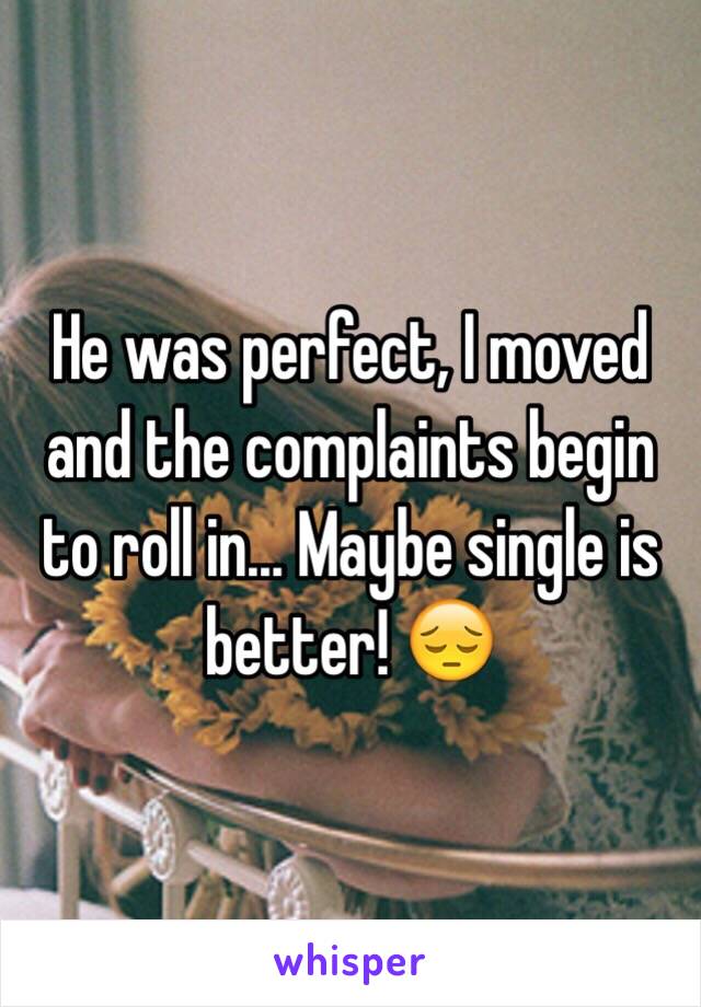 He was perfect, I moved and the complaints begin to roll in... Maybe single is better! 😔