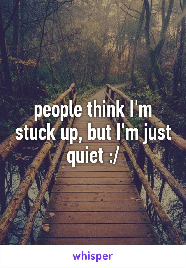 people think I'm stuck up, but I'm just quiet :/