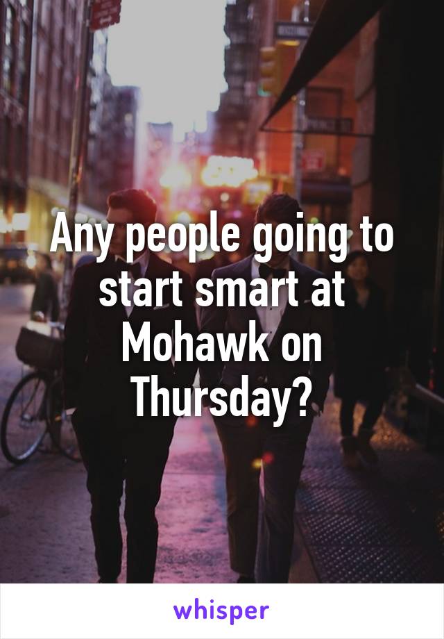 Any people going to start smart at Mohawk on Thursday?