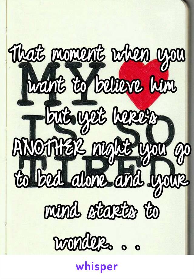 That moment when you want to believe him but yet here's ANOTHER night you go to bed alone and your mind starts to wonder. . . 