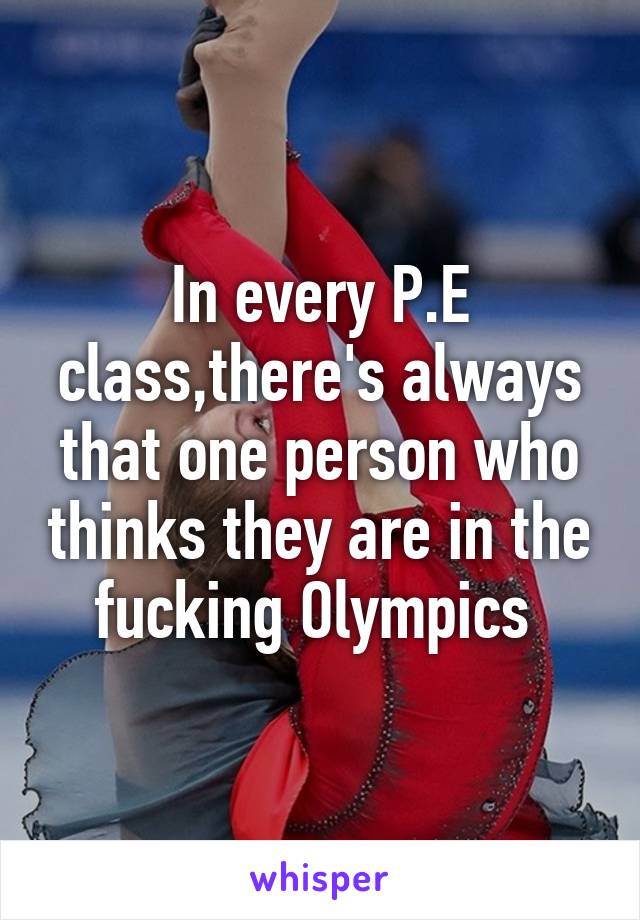 In every P.E class,there's always that one person who thinks they are in the fucking Olympics 