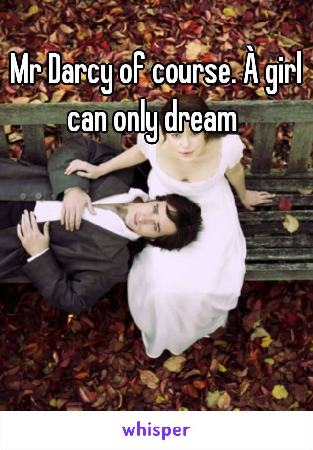 Mr Darcy of course. À girl can only dream  