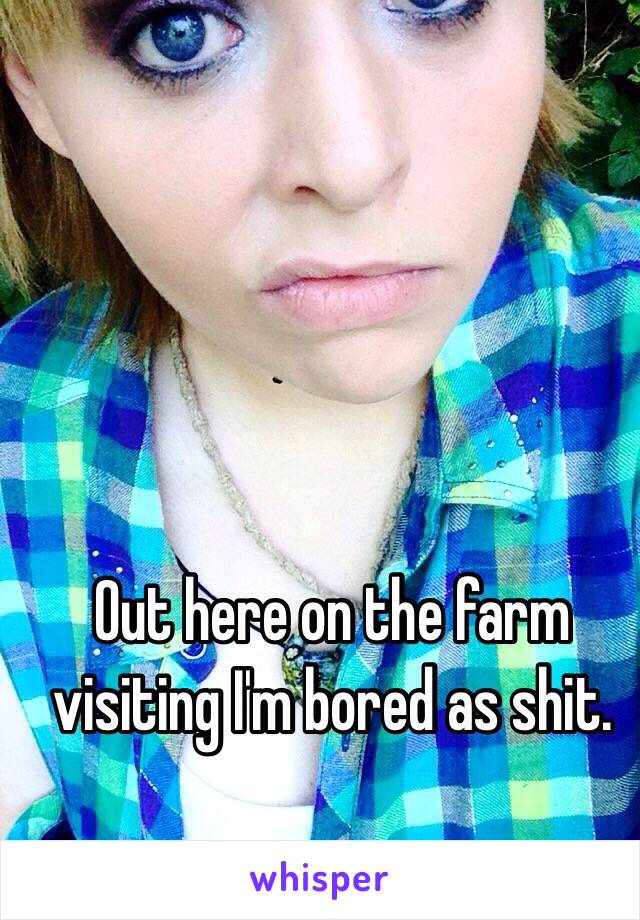 Out here on the farm visiting I'm bored as shit. 