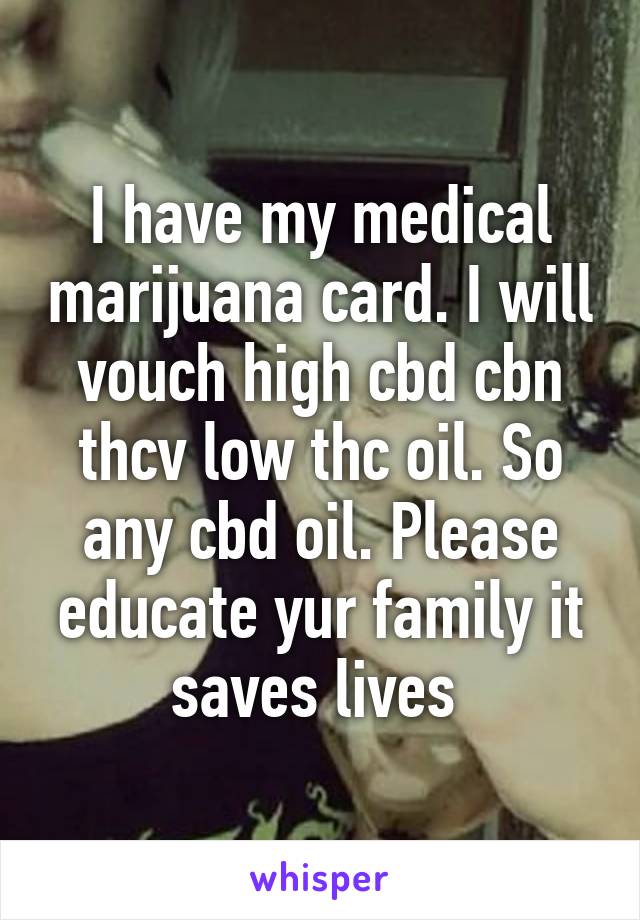 I have my medical marijuana card. I will vouch high cbd cbn thcv low thc oil. So any cbd oil. Please educate yur family it saves lives 