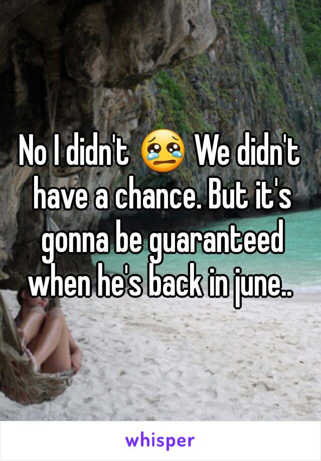 No I didn't 😢 We didn't have a chance. But it's gonna be guaranteed when he's back in june.. 