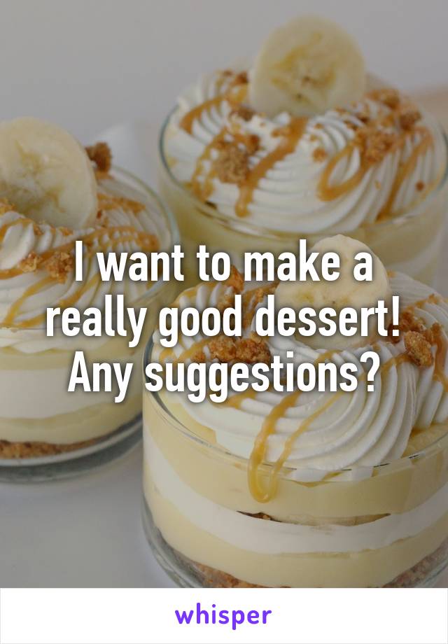 I want to make a really good dessert! Any suggestions?