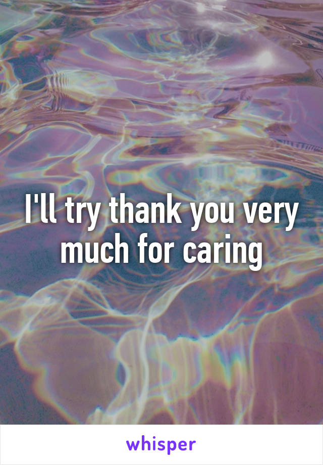 I'll try thank you very much for caring