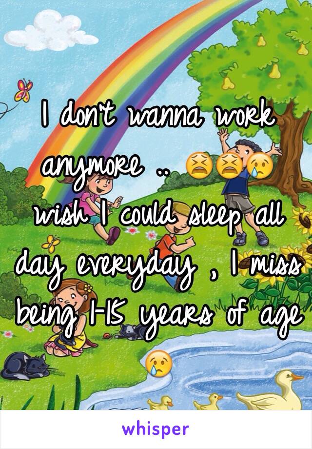 I don't wanna work anymore .. 😫😫😢 wish I could sleep all day everyday , I miss being 1-15 years of age 😢
