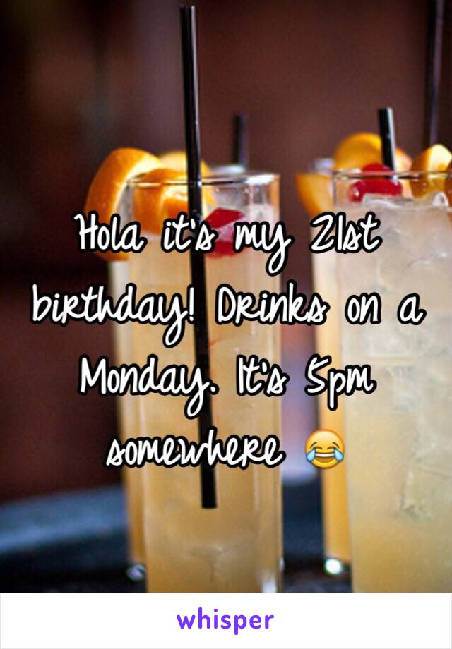 Hola it's my 21st birthday! Drinks on a Monday. It's 5pm somewhere 😂