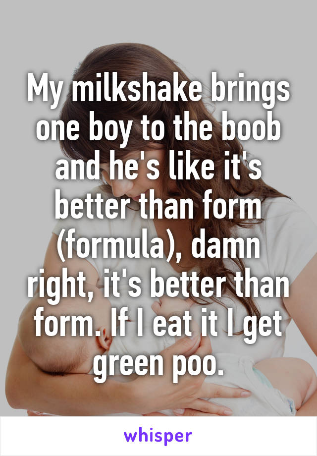 My milkshake brings one boy to the boob and he's like it's better than form (formula), damn right, it's better than form. If I eat it I get green poo.