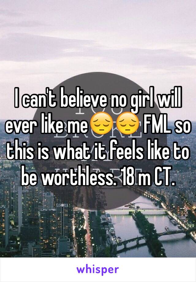 I can't believe no girl will ever like me😔😔 FML so this is what it feels like to be worthless. 18 m CT. 