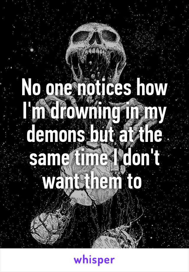 No one notices how I'm drowning in my demons but at the same time I don't want them to 