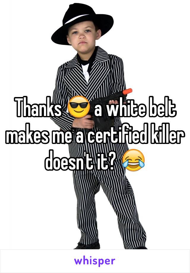 Thanks 😎 a white belt makes me a certified killer doesn't it? 😂