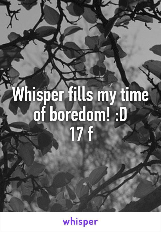 Whisper fills my time of boredom! :D
17 f