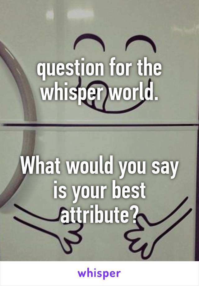 question for the whisper world.


What would you say is your best attribute?