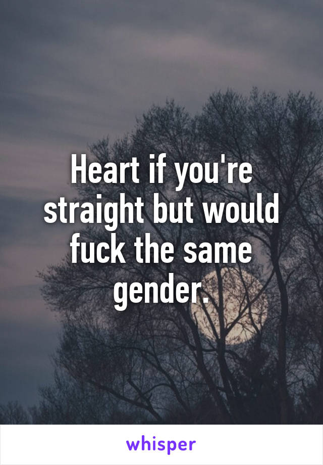 Heart if you're straight but would fuck the same gender.