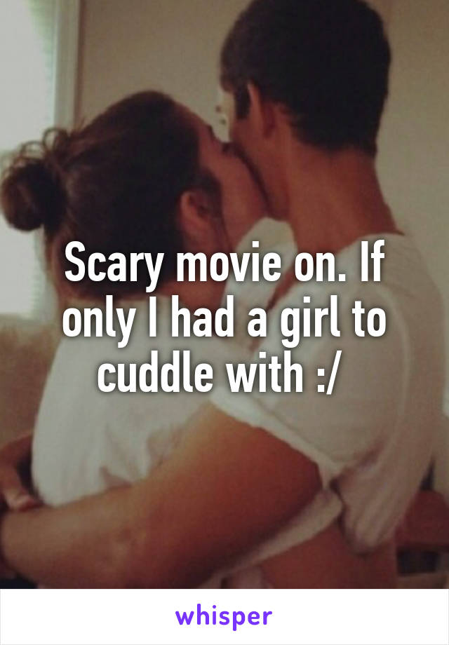 Scary movie on. If only I had a girl to cuddle with :/ 