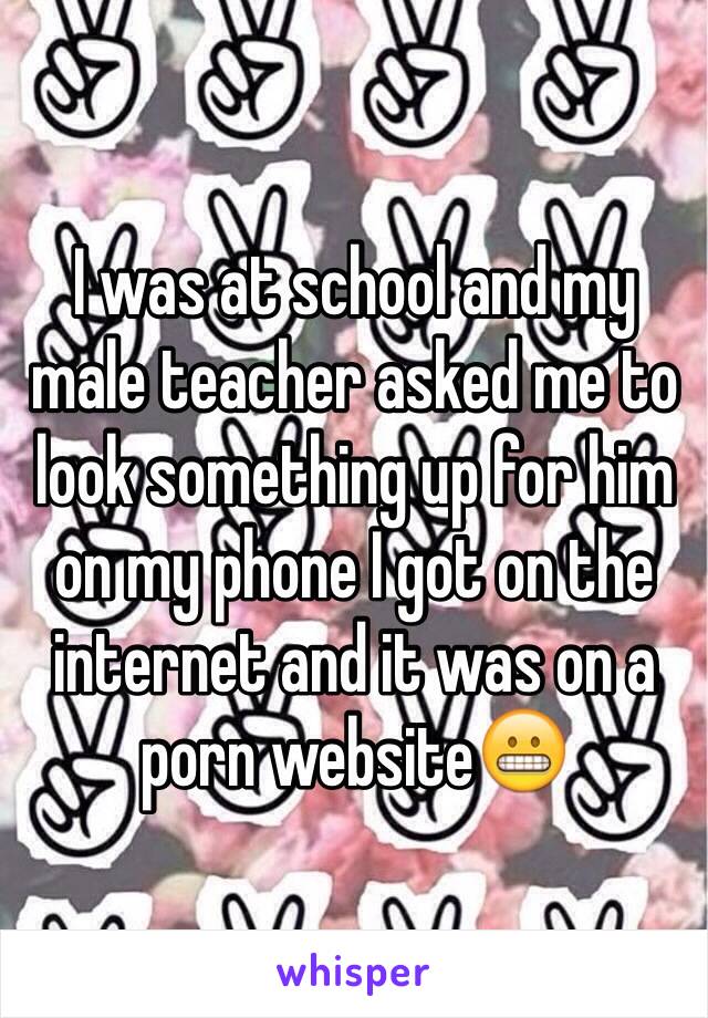 I was at school and my male teacher asked me to look something up for him on my phone I got on the internet and it was on a porn website😬