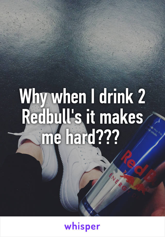 Why when I drink 2 Redbull's it makes me hard??? 