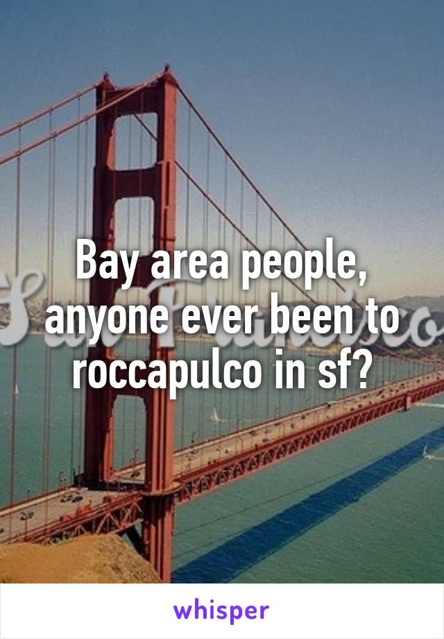 Bay area people, anyone ever been to roccapulco in sf?