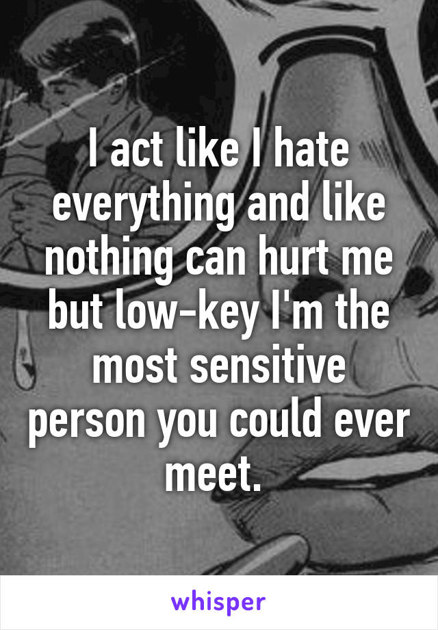 I act like I hate everything and like nothing can hurt me but low-key I'm the most sensitive person you could ever meet. 