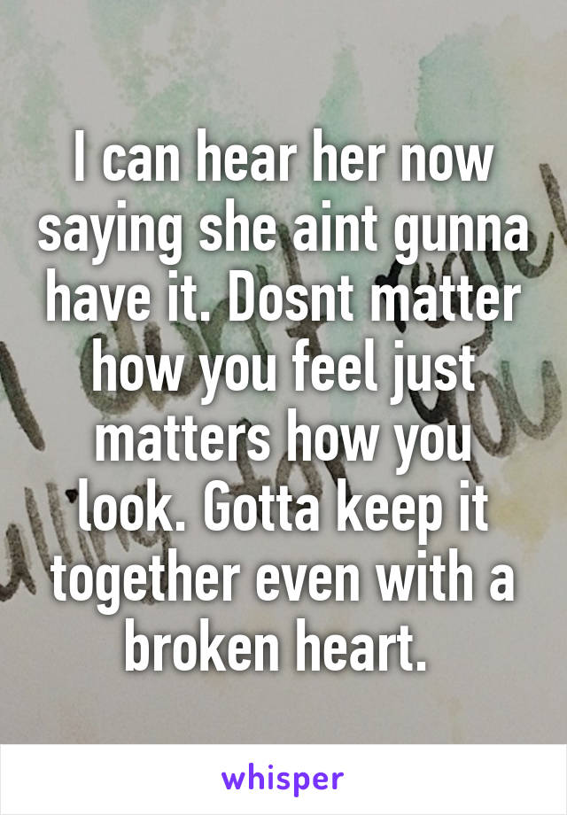 I can hear her now saying she aint gunna have it. Dosnt matter how you feel just matters how you look. Gotta keep it together even with a broken heart. 