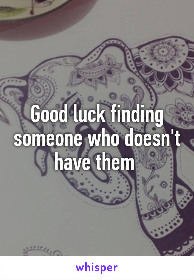 Good luck finding someone who doesn't have them 