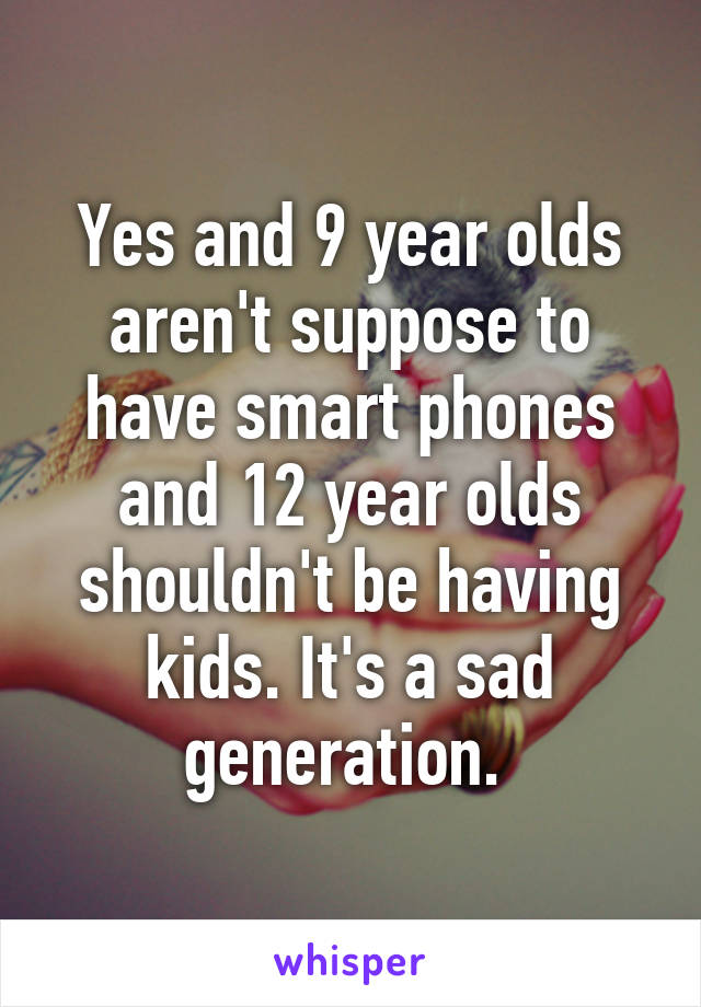 Yes and 9 year olds aren't suppose to have smart phones and 12 year olds shouldn't be having kids. It's a sad generation. 